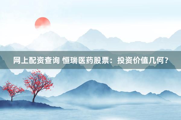网上配资查询 恒瑞医药股票：投资价值几何？
