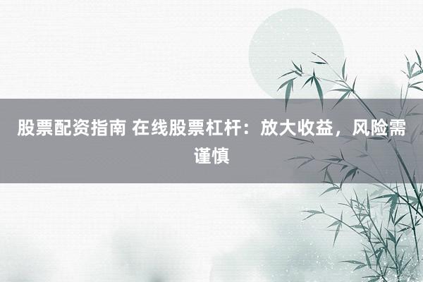 股票配资指南 在线股票杠杆：放大收益，风险需谨慎