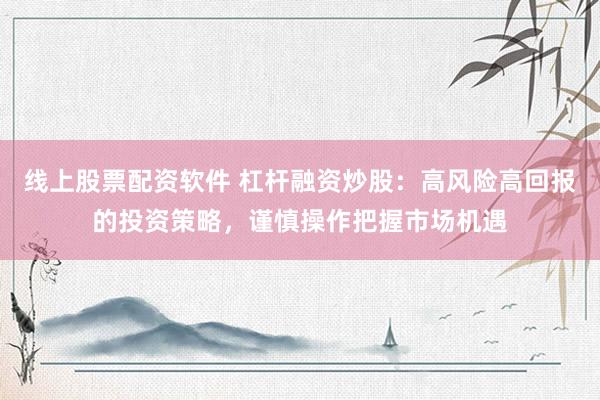 线上股票配资软件 杠杆融资炒股：高风险高回报的投资策略，谨慎操作把握市场机遇
