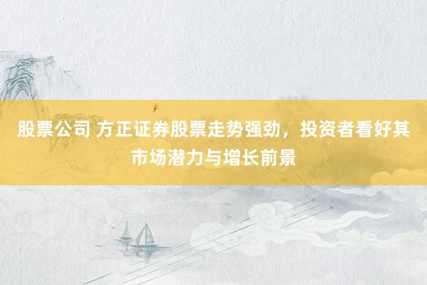股票公司 方正证券股票走势强劲，投资者看好其市场潜力与增长前景