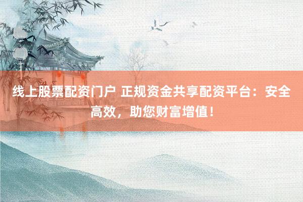 线上股票配资门户 正规资金共享配资平台：安全高效，助您财富增值！