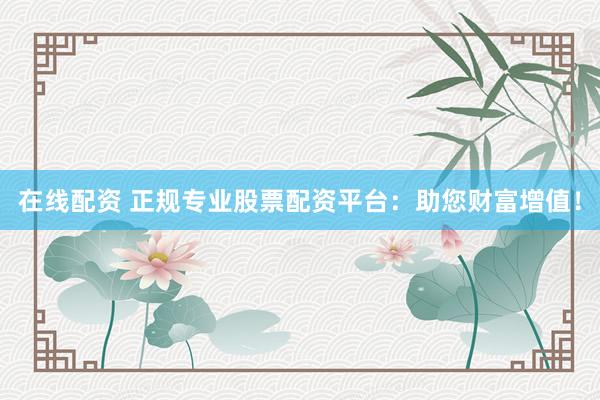 在线配资 正规专业股票配资平台：助您财富增值！