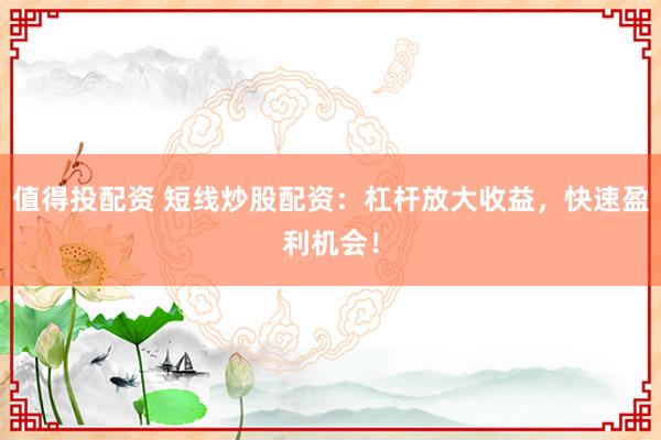 值得投配资 短线炒股配资：杠杆放大收益，快速盈利机会！
