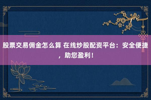 股票交易佣金怎么算 在线炒股配资平台：安全便捷，助您盈利！