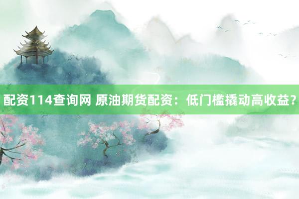 配资114查询网 原油期货配资：低门槛撬动高收益？