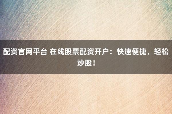 配资官网平台 在线股票配资开户：快速便捷，轻松炒股！