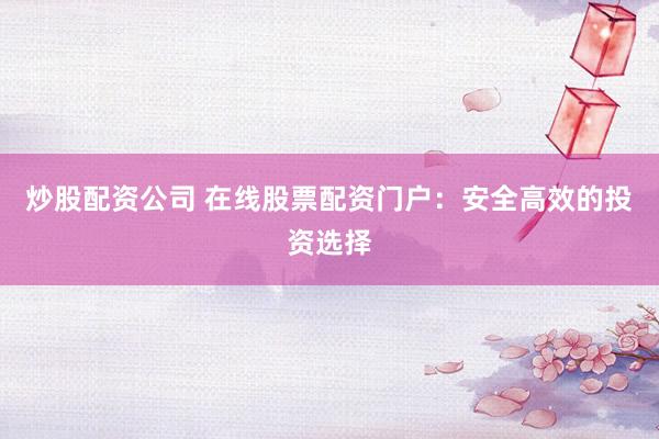 炒股配资公司 在线股票配资门户：安全高效的投资选择