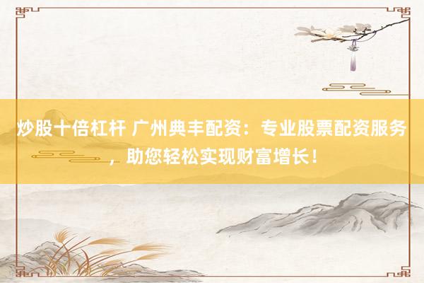 炒股十倍杠杆 广州典丰配资：专业股票配资服务，助您轻松实现财富增长！