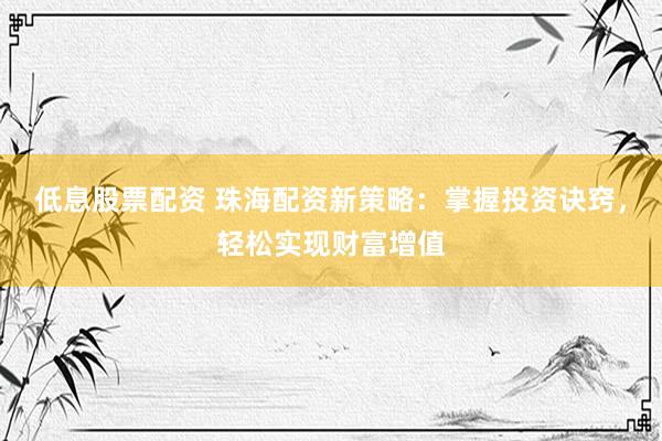低息股票配资 珠海配资新策略：掌握投资诀窍，轻松实现财富增值