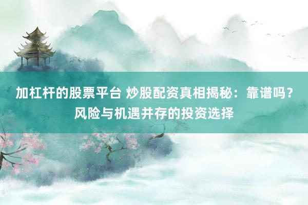 加杠杆的股票平台 炒股配资真相揭秘：靠谱吗？风险与机遇并存的投资选择