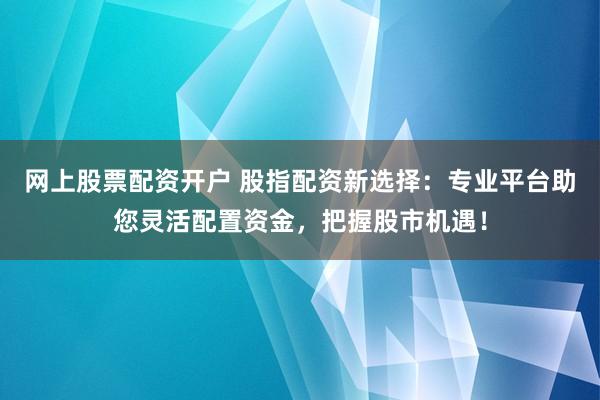 网上股票配资开户 股指配资新选择：专业平台助您灵活配置资金，把握股市机遇！
