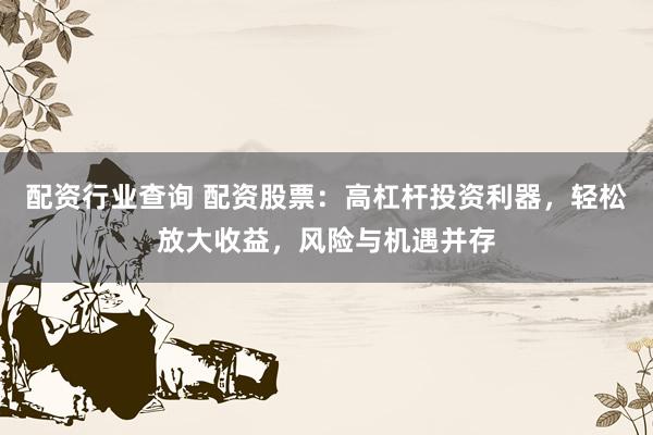 配资行业查询 配资股票：高杠杆投资利器，轻松放大收益，风险与机遇并存