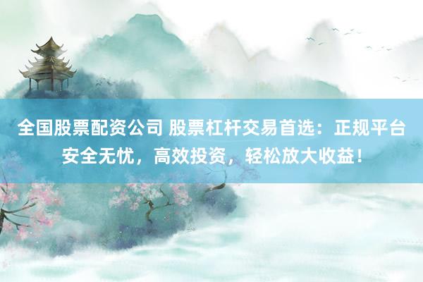 全国股票配资公司 股票杠杆交易首选：正规平台安全无忧，高效投资，轻松放大收益！