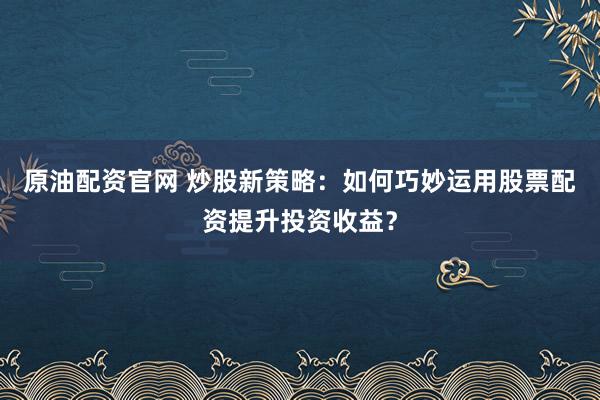 原油配资官网 炒股新策略：如何巧妙运用股票配资提升投资收益？