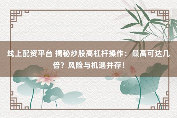 线上配资平台 揭秘炒股高杠杆操作：最高可达几倍？风险与机遇并存！