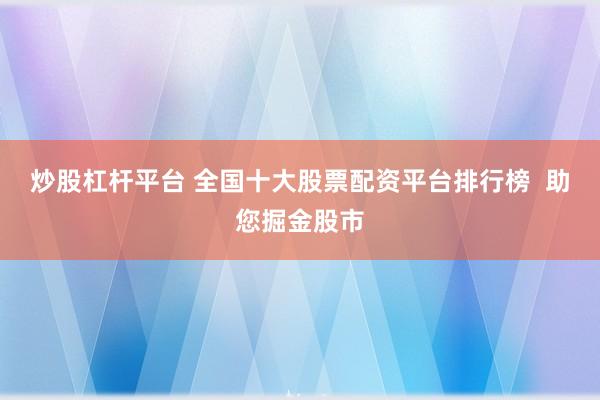 炒股杠杆平台 全国十大股票配资平台排行榜  助您掘金股市