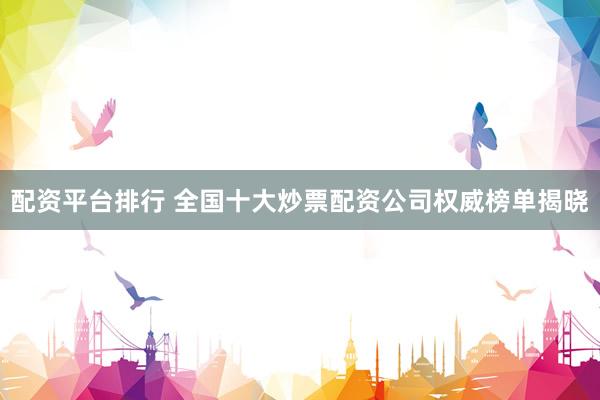 配资平台排行 全国十大炒票配资公司权威榜单揭晓