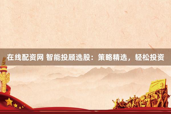 在线配资网 智能投顾选股：策略精选，轻松投资