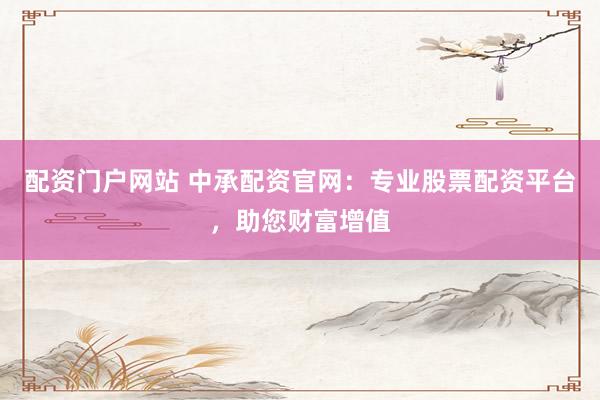 配资门户网站 中承配资官网：专业股票配资平台，助您财富增值