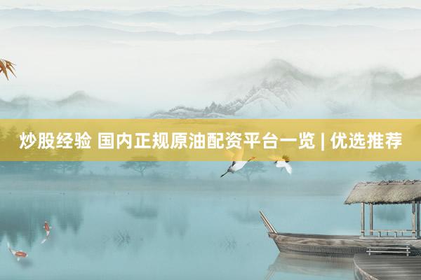 炒股经验 国内正规原油配资平台一览 | 优选推荐