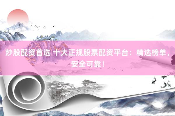 炒股配资首选 十大正规股票配资平台：精选榜单，安全可靠！