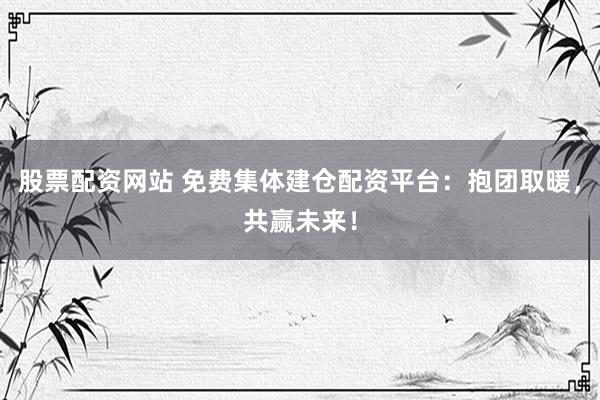 股票配资网站 免费集体建仓配资平台：抱团取暖，共赢未来！