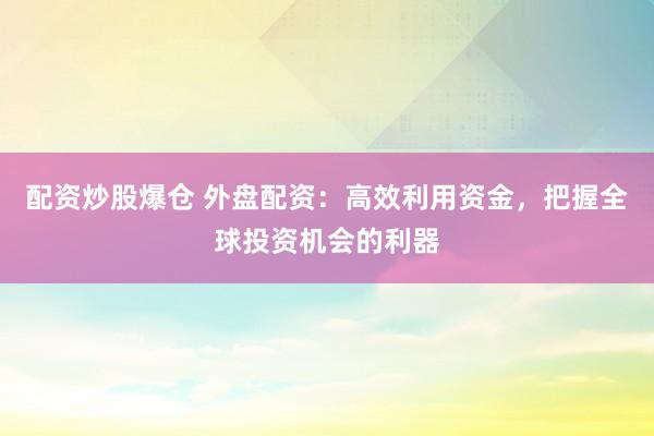 配资炒股爆仓 外盘配资：高效利用资金，把握全球投资机会的利器
