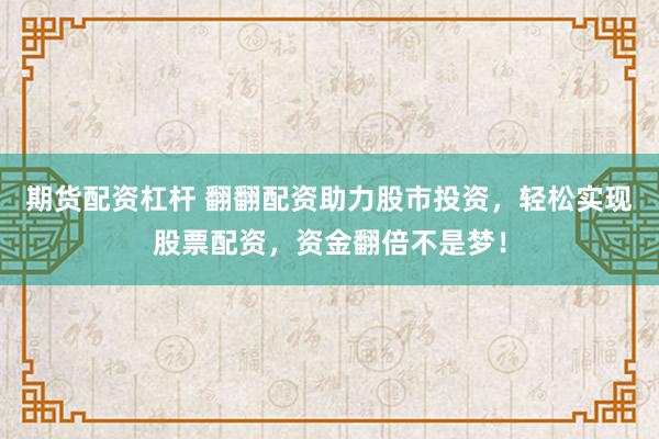 期货配资杠杆 翻翻配资助力股市投资，轻松实现股票配资，资金翻倍不是梦！