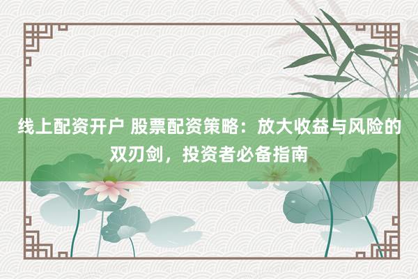 线上配资开户 股票配资策略：放大收益与风险的双刃剑，投资者必备指南