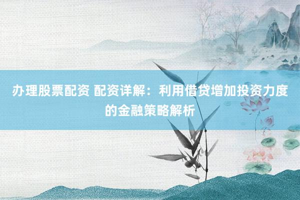 办理股票配资 配资详解：利用借贷增加投资力度的金融策略解析