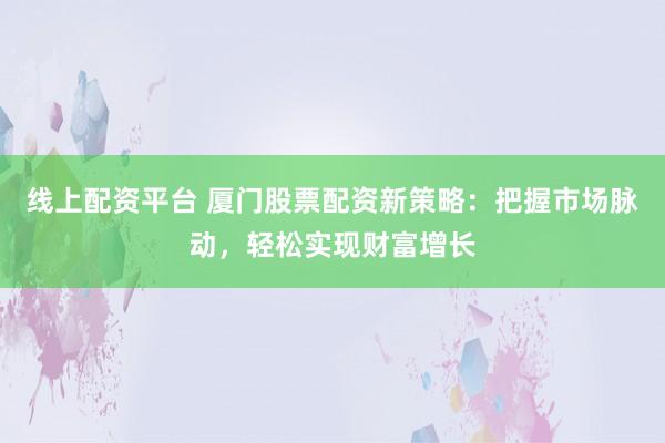 线上配资平台 厦门股票配资新策略：把握市场脉动，轻松实现财富增长