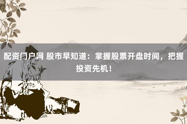 配资门户网 股市早知道：掌握股票开盘时间，把握投资先机！