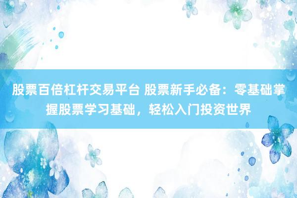 股票百倍杠杆交易平台 股票新手必备：零基础掌握股票学习基础，轻松入门投资世界