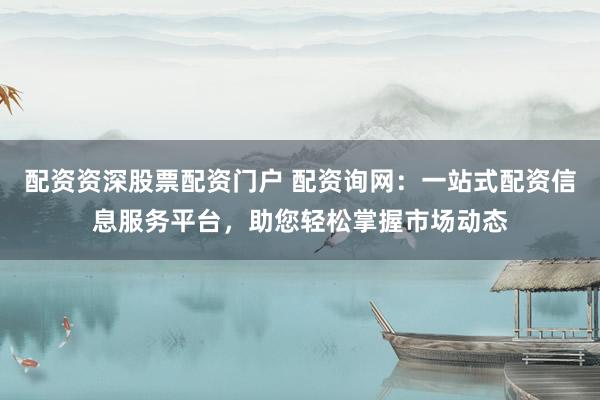 配资资深股票配资门户 配资询网：一站式配资信息服务平台，助您轻松掌握市场动态