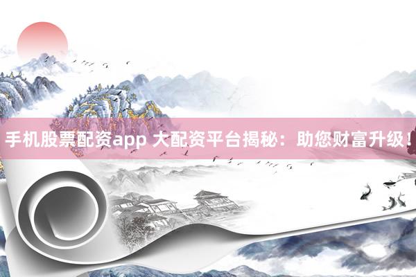 手机股票配资app 大配资平台揭秘：助您财富升级！