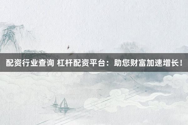 配资行业查询 杠杆配资平台：助您财富加速增长！