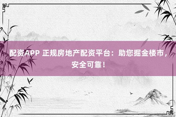 配资APP 正规房地产配资平台：助您掘金楼市，安全可靠！