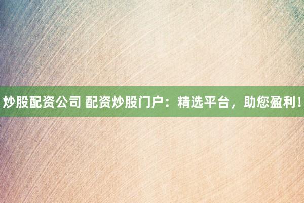 炒股配资公司 配资炒股门户：精选平台，助您盈利！
