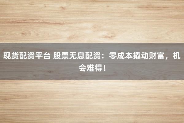 现货配资平台 股票无息配资：零成本撬动财富，机会难得！
