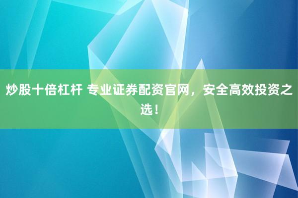 炒股十倍杠杆 专业证券配资官网，安全高效投资之选！