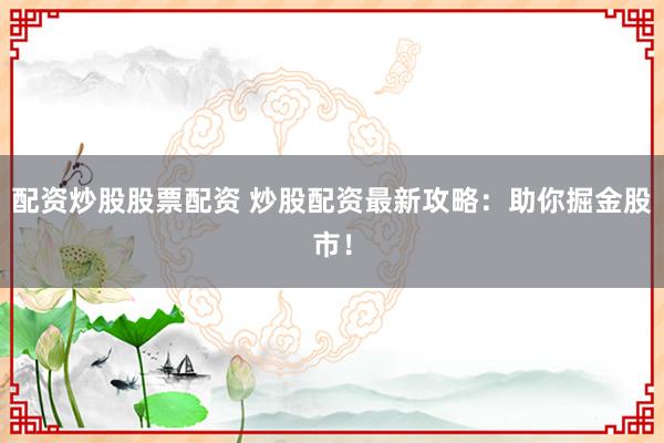 配资炒股股票配资 炒股配资最新攻略：助你掘金股市！