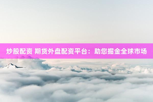 炒股配资 期货外盘配资平台：助您掘金全球市场