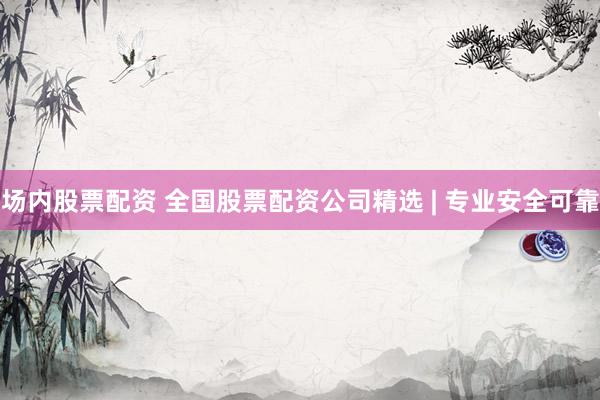 场内股票配资 全国股票配资公司精选 | 专业安全可靠