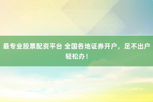最专业股票配资平台 全国各地证券开户，足不出户轻松办！