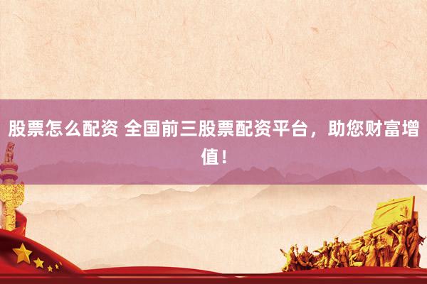 股票怎么配资 全国前三股票配资平台，助您财富增值！