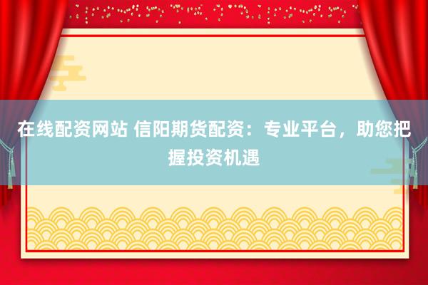 在线配资网站 信阳期货配资：专业平台，助您把握投资机遇