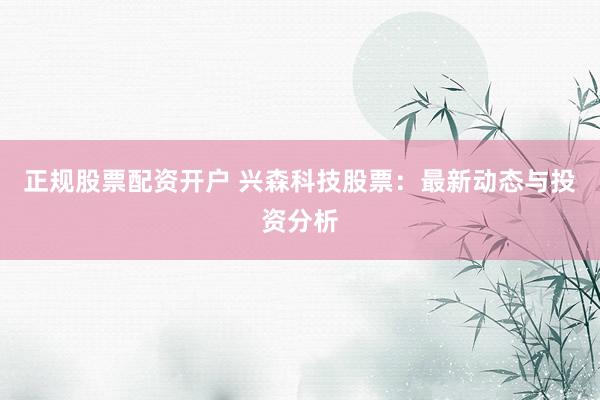 正规股票配资开户 兴森科技股票：最新动态与投资分析