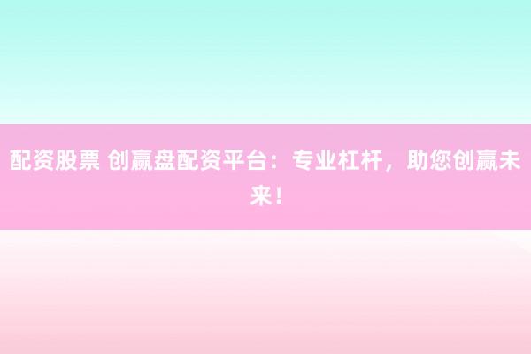配资股票 创赢盘配资平台：专业杠杆，助您创赢未来！