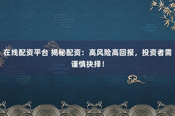 在线配资平台 揭秘配资：高风险高回报，投资者需谨慎抉择！