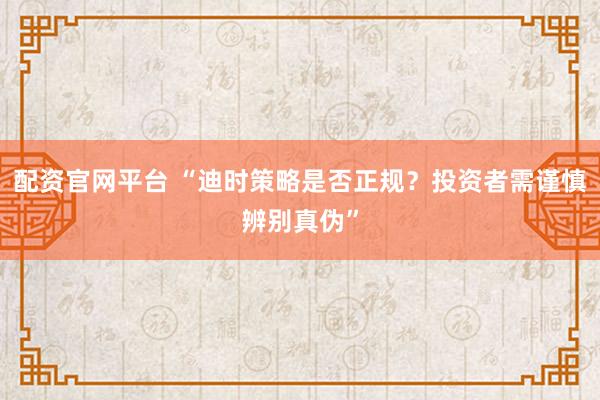 配资官网平台 “迪时策略是否正规？投资者需谨慎辨别真伪”